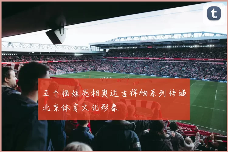 五个福娃亮相奥运吉祥物系列传递北京体育文化形象