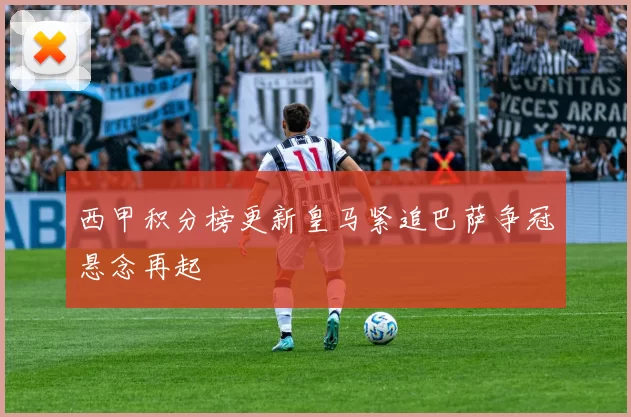 西甲积分榜更新皇马紧追巴萨争冠悬念再起