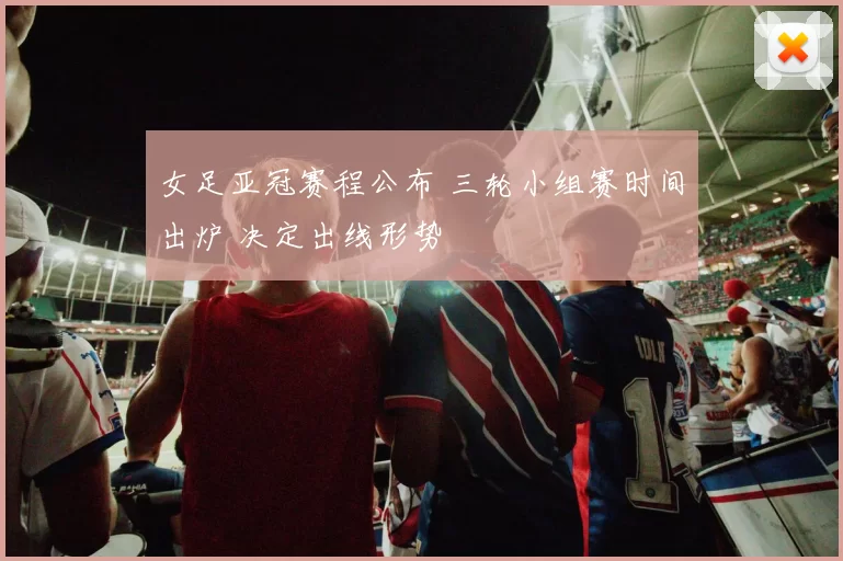 女足亚冠赛程公布 三轮小组赛时间出炉 决定出线形势