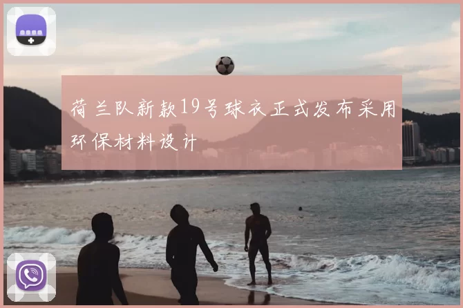 荷兰队新款19号球衣正式发布采用环保材料设计