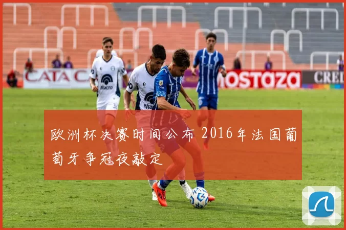 欧洲杯决赛时间公布 2016年法国葡萄牙争冠夜敲定