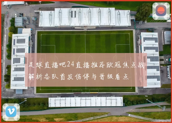 足球直播吧24直播推荐欧冠焦点战解析各队首发伤停与晋级看点