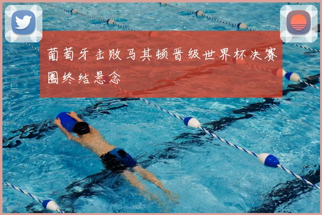 葡萄牙击败马其顿晋级世界杯决赛圈终结悬念