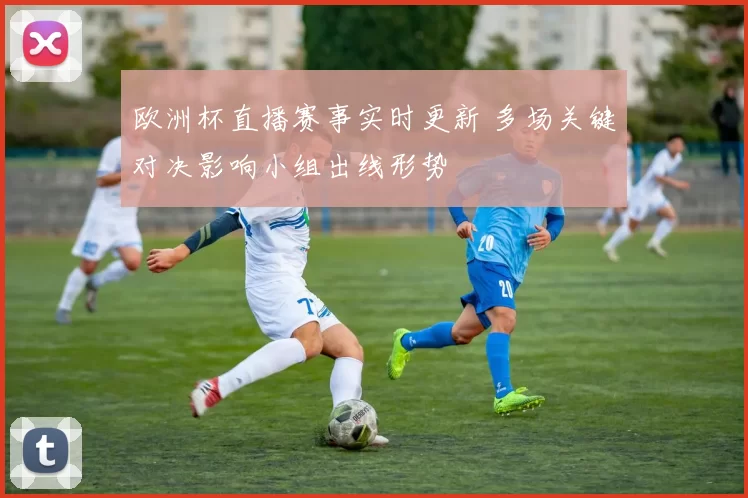 欧洲杯直播赛事实时更新 多场关键对决影响小组出线形势
