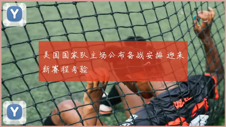 美国国家队主场公布备战安排 迎来新赛程考验