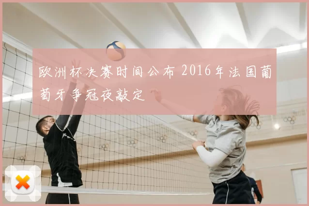 欧洲杯决赛时间公布 2016年法国葡萄牙争冠夜敲定