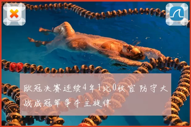 欧冠决赛连续4年1比0收官 防守大战成冠军争夺主旋律
