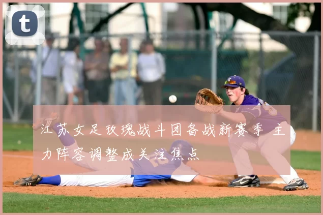 江苏女足玫瑰战斗团备战新赛季 主力阵容调整成关注焦点