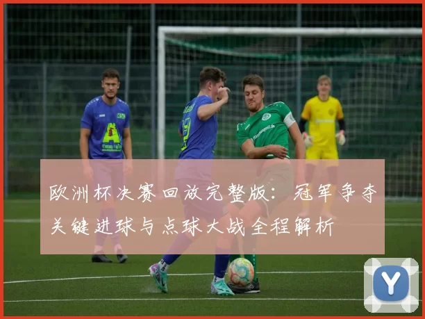 欧洲杯决赛回放完整版：冠军争夺关键进球与点球大战全程解析