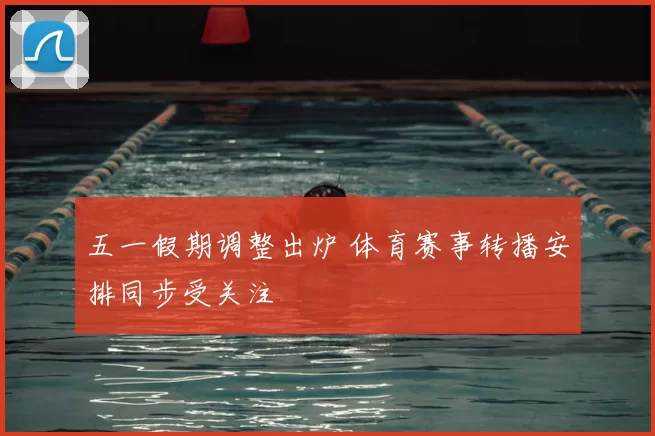 五一假期调整出炉 体育赛事转播安排同步受关注