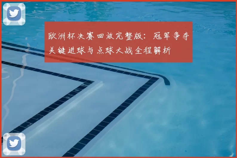 欧洲杯决赛回放完整版：冠军争夺关键进球与点球大战全程解析