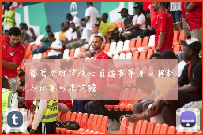 葡萄牙对阵瑞士直播赛事看点解析与比赛结果前瞻