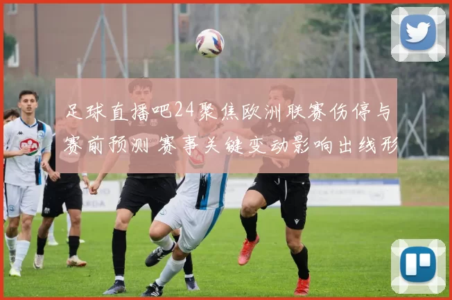 足球直播吧24聚焦欧洲联赛伤停与赛前预测 赛事关键变动影响出线形势