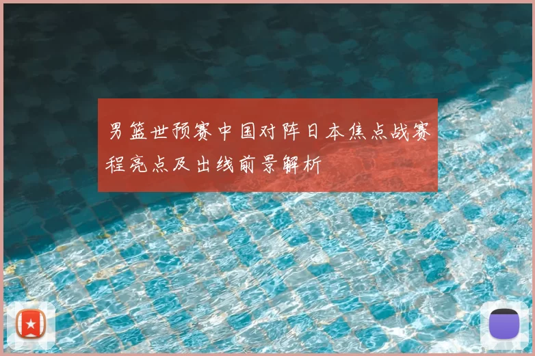 男篮世预赛中国对阵日本焦点战赛程亮点及出线前景解析