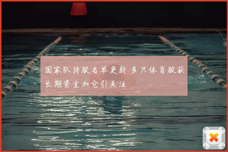 国家队持股名单更新 多只体育股获长期资金加仓引关注
