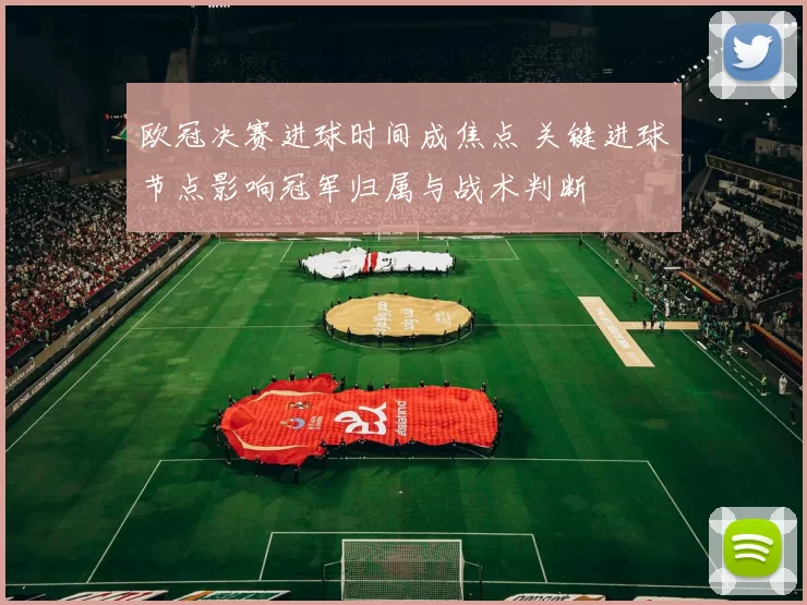 欧冠决赛进球时间成焦点 关键进球节点影响冠军归属与战术判断