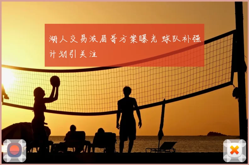 湖人交易浓眉哥方案曝光 球队补强计划引关注