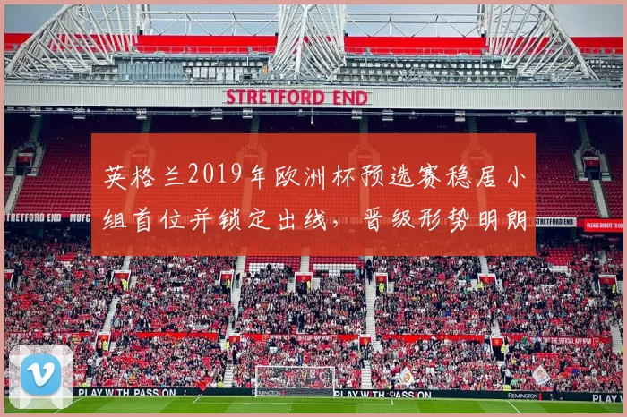 英格兰2019年欧洲杯预选赛稳居小组首位并锁定出线，晋级形势明朗
