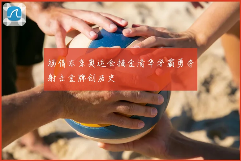 杨倩东京奥运会摘金清华学霸勇夺射击金牌创历史