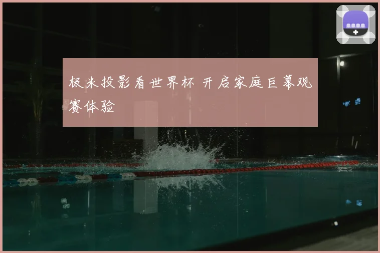 极米投影看世界杯 开启家庭巨幕观赛体验
