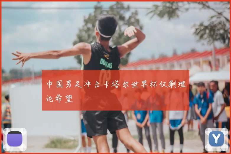 中国男足冲击卡塔尔世界杯仅剩理论希望