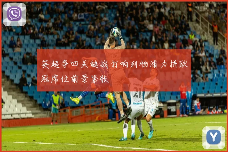 英超争四关键战打响利物浦力拼欧冠席位前景紧张