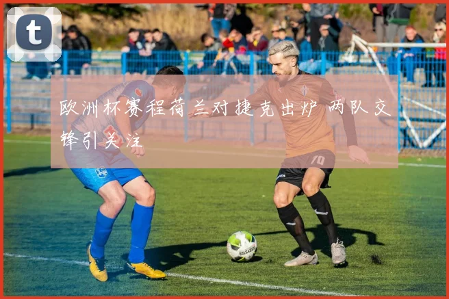 欧洲杯赛程荷兰对捷克出炉 两队交锋引关注