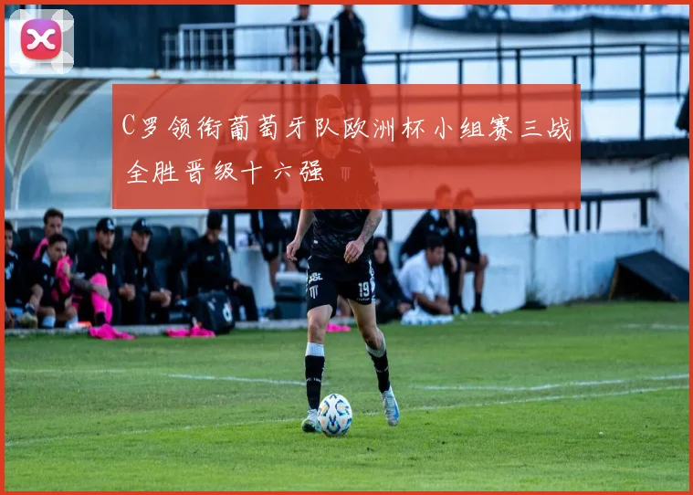 C罗领衔葡萄牙队欧洲杯小组赛三战全胜晋级十六强
