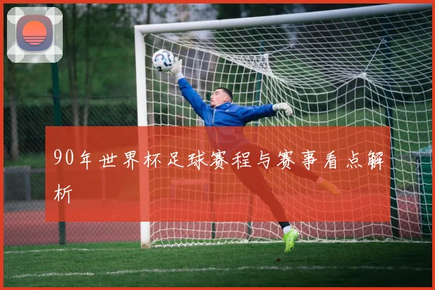 90年世界杯足球赛程与赛事看点解析