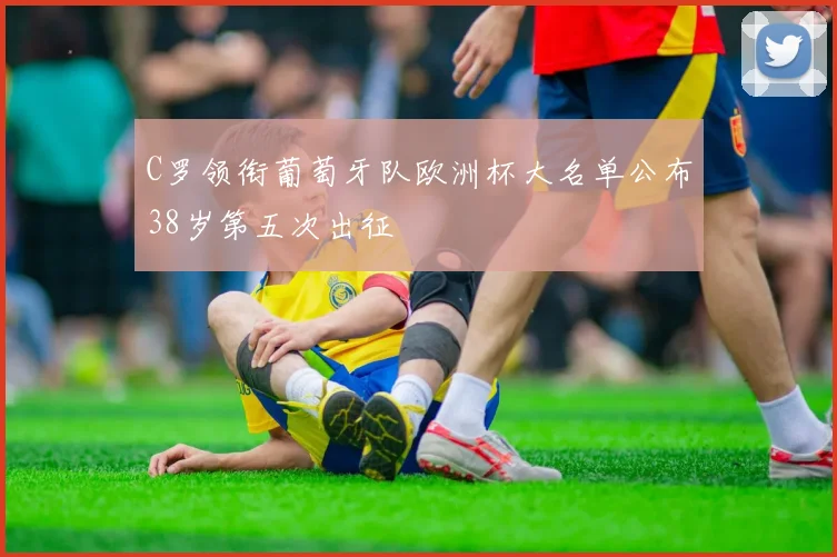 C罗领衔葡萄牙队欧洲杯大名单公布38岁第五次出征