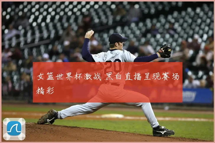 女篮世界杯激战 黑白直播呈现赛场精彩
