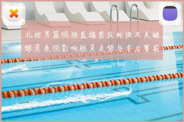 北控男篮现场直播首发轮换及关键球员表现影响胜负走势与季后赛前景