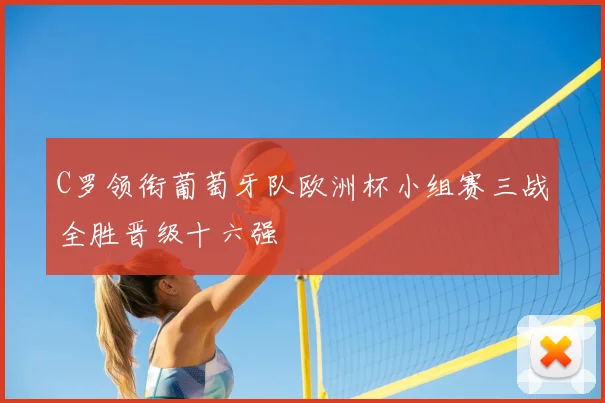 C罗领衔葡萄牙队欧洲杯小组赛三战全胜晋级十六强