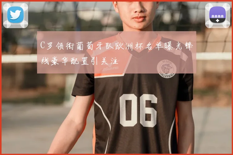C罗领衔葡萄牙队欧洲杯名单曝光锋线豪华配置引关注