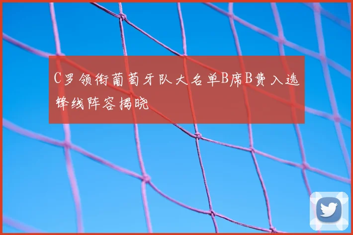 C罗领衔葡萄牙队大名单B席B费入选锋线阵容揭晓