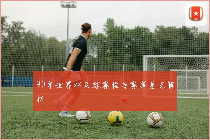 90年世界杯足球赛程与赛事看点解析