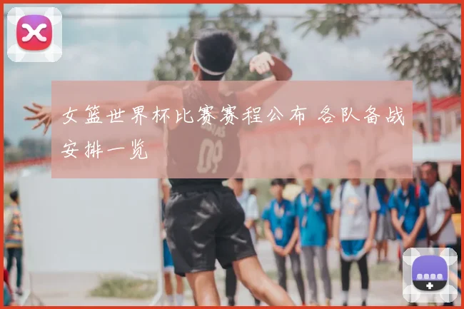 女篮世界杯比赛赛程公布 各队备战安排一览
