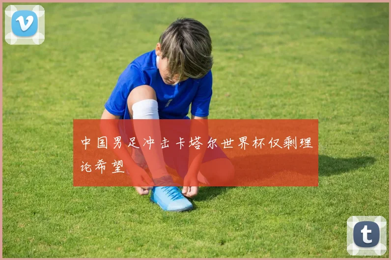 中国男足冲击卡塔尔世界杯仅剩理论希望